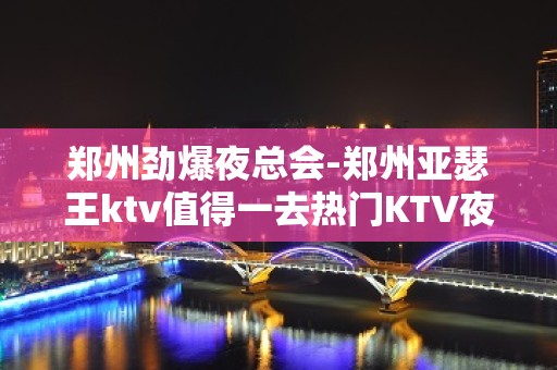 郑州劲爆夜总会-郑州亚瑟王ktv值得一去热门KTV夜场