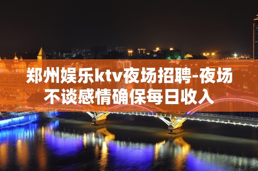 郑州娱乐ktv夜场招聘-夜场不谈感情确保每日收入