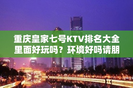 重庆皇家七号KTV排名大全里面好玩吗？环境好吗请朋友