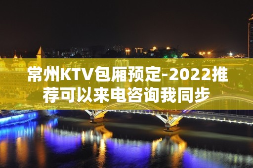 常州KTV包厢预定-2022推荐可以来电咨询我同步