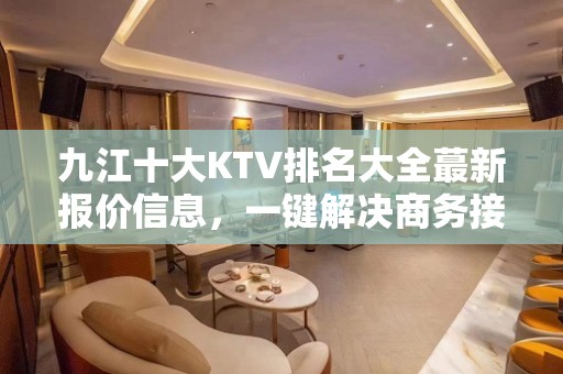 九江十大KTV排名大全蕞新报价信息，一键解决商务接待问题