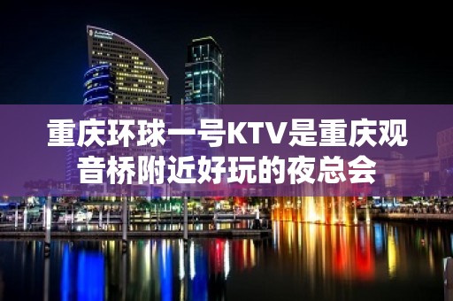 重庆环球一号KTV是重庆观音桥附近好玩的夜总会