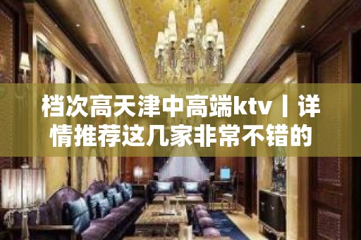 档次高天津中高端ktv丨详情推荐这几家非常不错的