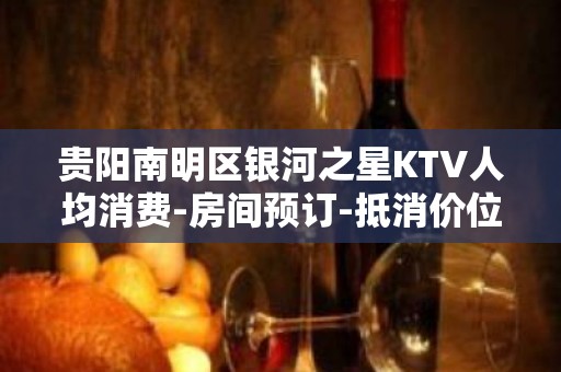 贵阳南明区银河之星KTV人均消费-房间预订-抵消价位