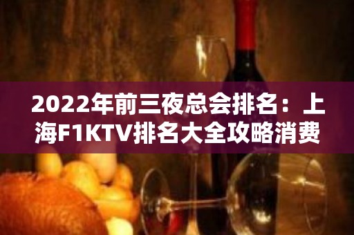 2022年前三夜总会排名：上海F1KTV排名大全攻略消费