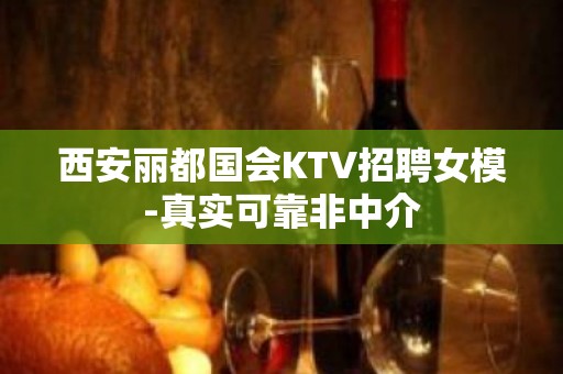 西安丽都国会KTV招聘女模-真实可靠非中介