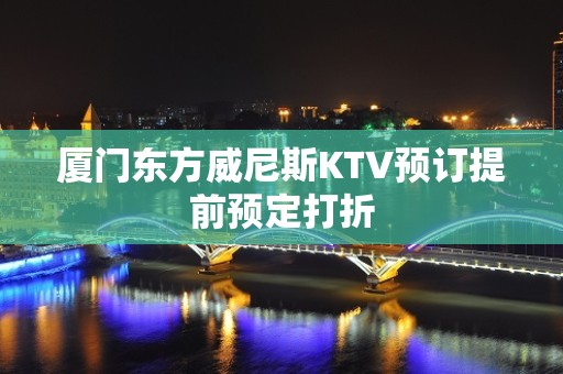 厦门东方威尼斯KTV预订提前预定打折