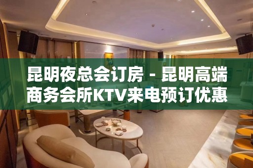 昆明夜总会订房－昆明高端商务会所KTV来电预订优惠多！