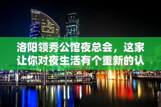 洛阳领秀公馆夜总会，这家让你对夜生活有个重新的认识