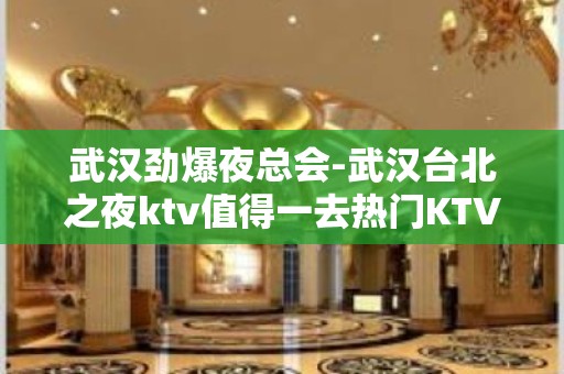 武汉劲爆夜总会-武汉台北之夜ktv值得一去热门KTV夜场