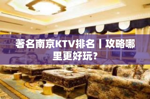 著名南京KTV排名丨攻略哪里更好玩？