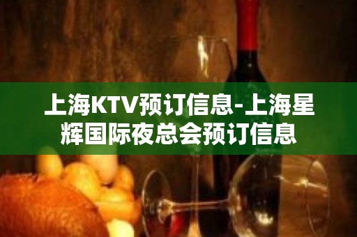 上海KTV预订信息-上海星辉国际夜总会预订信息