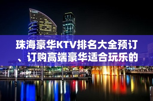 珠海豪华KTV排名大全预订、订购高端豪华适合玩乐的珠海夜晚去处