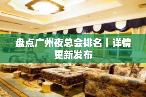 盘点广州夜总会排名丨详情更新发布