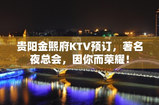 贵阳金熙府KTV预订，著名夜总会，因你而荣耀！