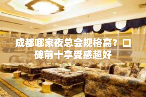 成都哪家夜总会规格高？口碑前十享受感超好