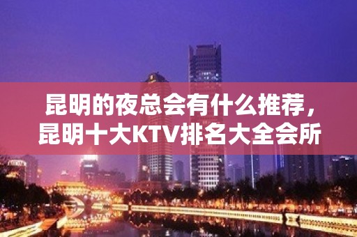 昆明的夜总会有什么推荐，昆明十大KTV排名大全会所排名预订