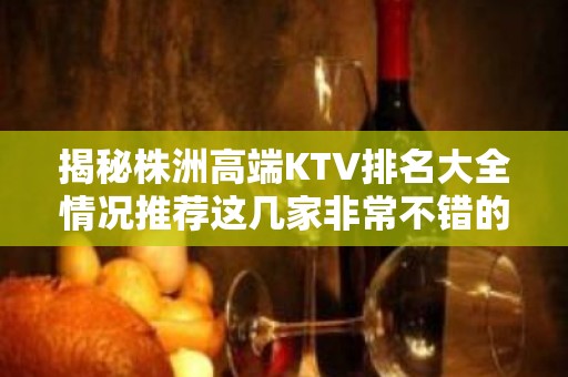 揭秘株洲高端KTV排名大全情况推荐这几家非常不错的哦！