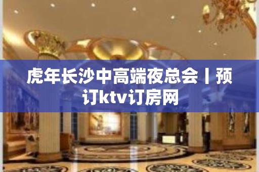 虎年长沙中高端夜总会丨预订ktv订房网