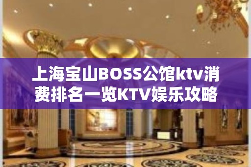 上海宝山BOSS公馆ktv消费排名一览KTV娱乐攻略