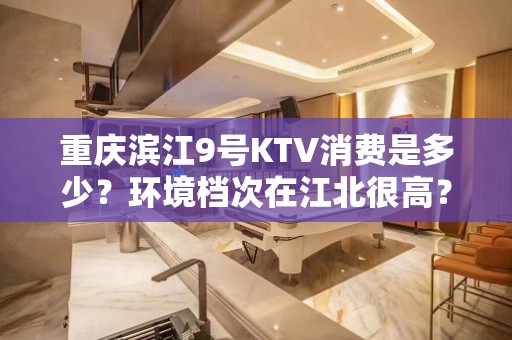 重庆滨江9号KTV消费是多少？环境档次在江北很高？