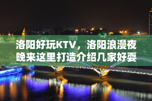 洛阳好玩KTV，洛阳浪漫夜晚来这里打造介绍几家好耍KTV