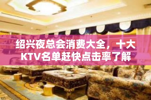 绍兴夜总会消费大全，十大KTV名单赶快点击率了解