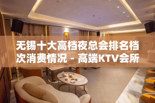 无锡十大高档夜总会排名档次消费情况－高端KTV会所排名