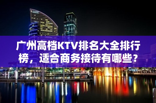 广州高档KTV排名大全排行榜，适合商务接待有哪些？