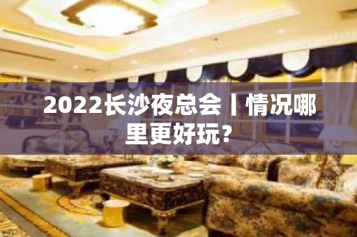 2022长沙夜总会丨情况哪里更好玩？