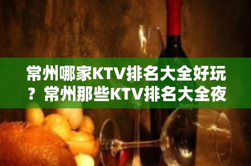 常州哪家KTV排名大全好玩？常州那些KTV排名大全夜总会好玩推荐