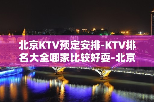 北京KTV预定安排-KTV排名大全哪家比较好耍-北京夜总会消费