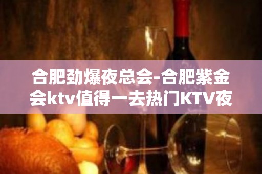 合肥劲爆夜总会-合肥紫金会ktv值得一去热门KTV夜场