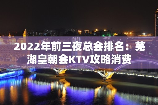 2022年前三夜总会排名：芜湖皇朝会KTV攻略消费