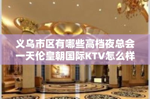 义乌市区有哪些高档夜总会一天伦皇朝国际KTV怎么样？