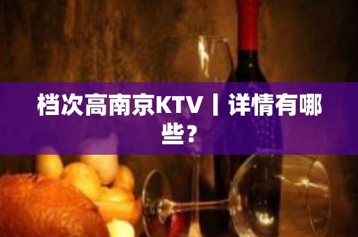 档次高﻿南京KTV丨详情有哪些？