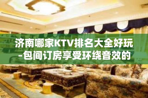 济南哪家KTV排名大全好玩–包间订房享受环绕音效的超酷体验