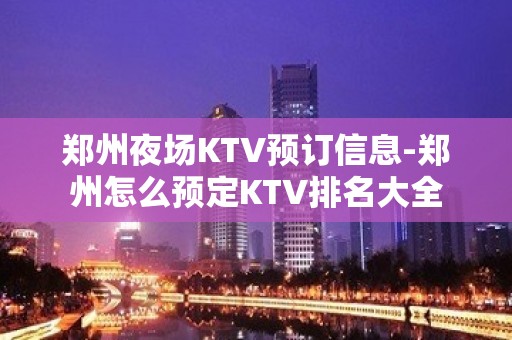 郑州夜场KTV预订信息-郑州怎么预定KTV排名大全