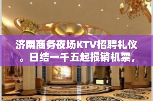 济南商务夜场KTV招聘礼仪。日结一千五起报销机票，包住宿，无任务