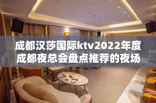 成都汉莎国际ktv2022年度成都夜总会盘点推荐的夜场ktv