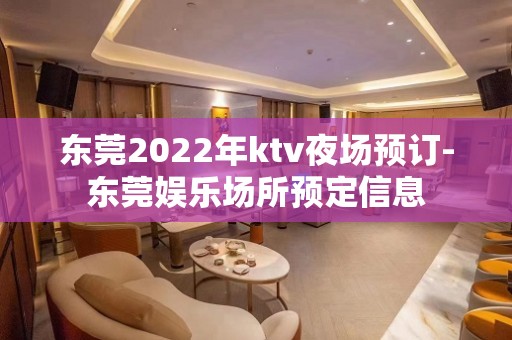 东莞2022年ktv夜场预订-东莞娱乐场所预定信息