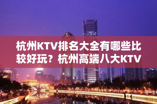 杭州KTV排名大全有哪些比较好玩？杭州高端八大KTV排名大全预订