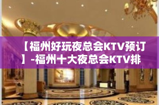 【福州好玩夜总会KTV预订】-福州十大夜总会KTV排名