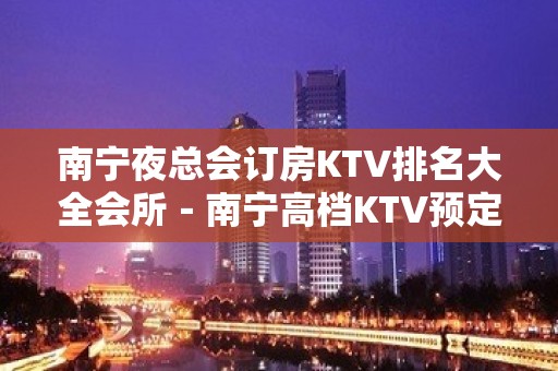 南宁夜总会订房KTV排名大全会所－南宁高档KTV预定