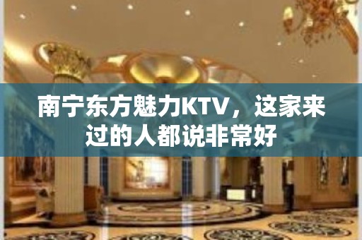 南宁东方魅力KTV，这家来过的人都说非常好