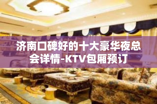 济南口碑好的十大豪华夜总会详情-KTV包厢预订