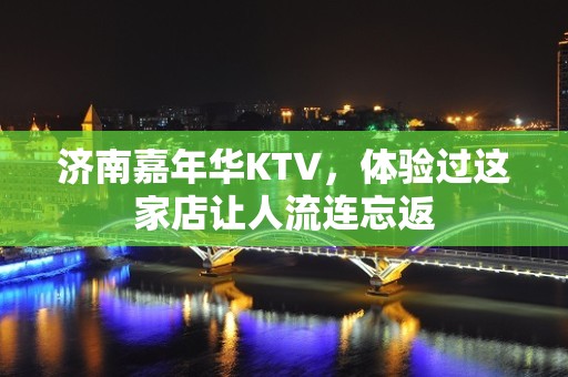 济南嘉年华KTV，体验过这家店让人流连忘返