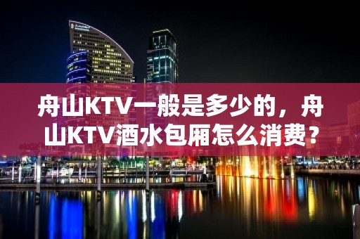 舟山KTV一般是多少的，舟山KTV酒水包厢怎么消费？