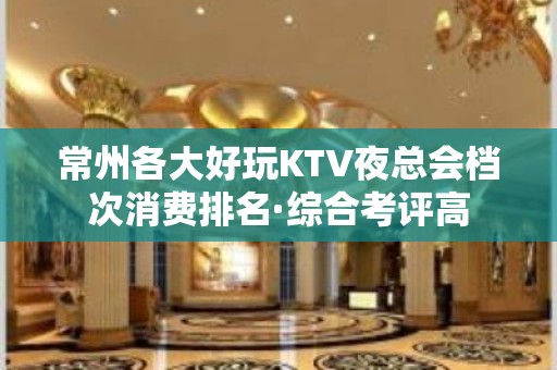 常州各大好玩KTV夜总会档次消费排名·综合考评高