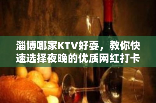 淄博哪家KTV好耍，教你快速选择夜晚的优质网红打卡点